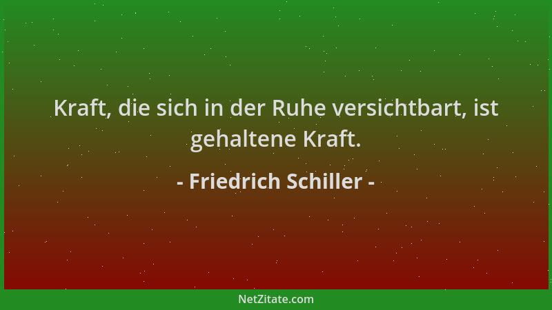 Friedrich Schiller - Kraft, die sich in der Ruhe versichtbart, ist gehaltene Kraft....