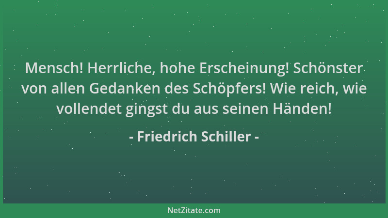 Friedrich Schiller - Mensch! Herrliche, hohe Erscheinung! Schönster von allen Gedanken des Schöpfers! Wie reich, wie vollen...