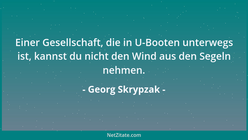 Georg Skrypzak - Einer Gesellschaft, die in U-Booten unterwegs ist, kannst du nicht den Wind aus den Segeln nehmen....