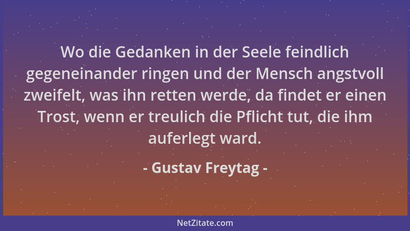 Gustav Freytag - Wo die Gedanken in der Seele feindlich gegeneinander ringen und der Mensch angstvoll zweifelt, was ihn ret...
