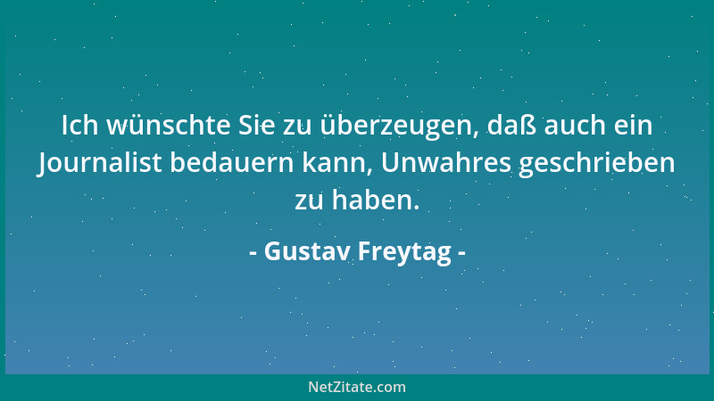 Gustav Freytag - Ich wünschte Sie zu überzeugen, daß auch ein Journalist bedauern kann, Unwahres geschrieben zu haben....