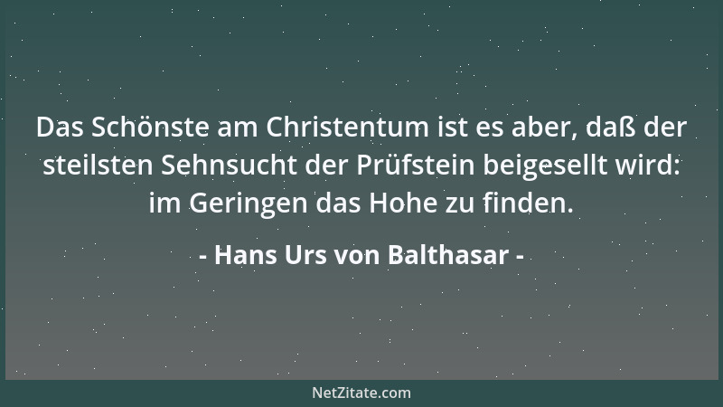 Hans Urs von Balthasar - Das Schönste am Christentum ist es aber, daß der steilsten Sehnsucht der Prüfstein beigesellt wird...