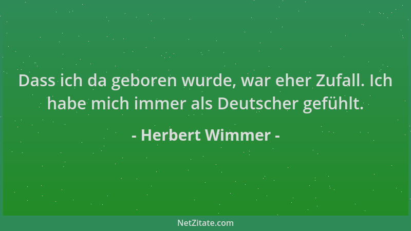 Herbert Wimmer - Dass ich da geboren wurde, war eher Zufall. Ich habe mich immer als Deutscher gefühlt....