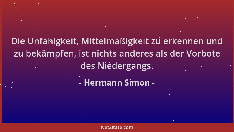 Hermann Simon - Die Unfähigkeit, Mittelmäßigkeit zu erkennen und zu bekämpfen, ist nichts anderes als der Vorbote des Niede...