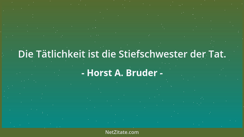 Horst A. Bruder - Die Tätlichkeit ist die Stiefschwester der Tat....