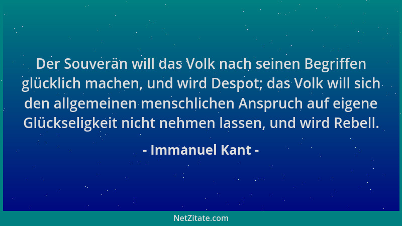 Immanuel Kant - Der Souverän will das Volk nach seinen Begriffen glücklich machen, und wird Despot; das Volk will sich den...