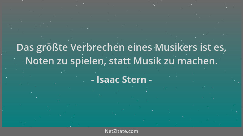 Isaac Stern - Das größte Verbrechen eines Musikers ist es, Noten zu spielen, statt Musik zu machen....