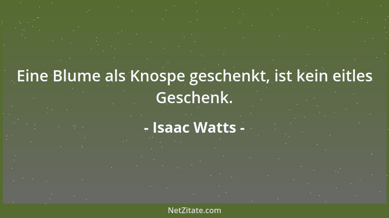 Isaac Watts - Eine Blume als Knospe geschenkt, ist kein eitles Geschenk....