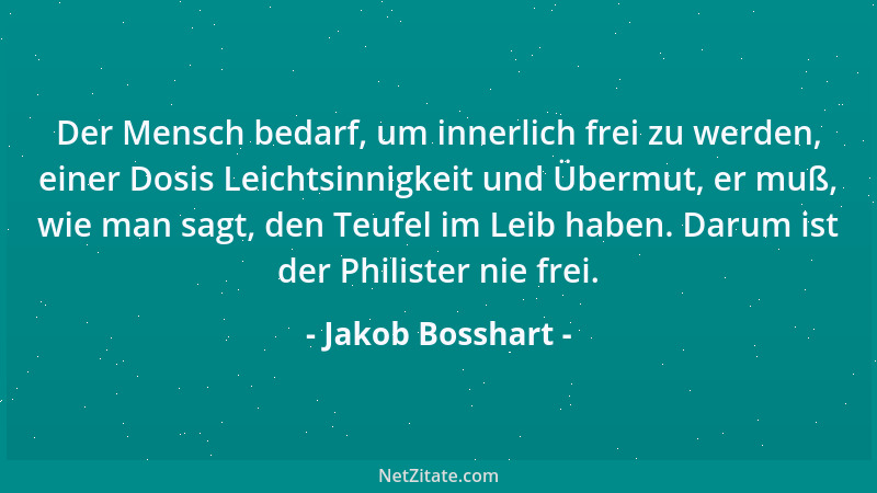 Jakob Bosshart - Der Mensch bedarf, um innerlich frei zu werden, einer Dosis Leichtsinnigkeit und Übermut, er muß, wie man...