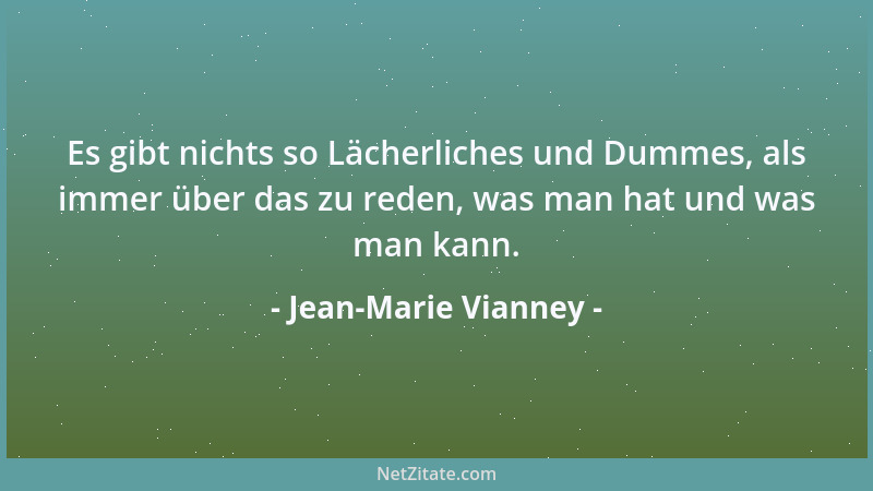 Jean-Marie Vianney - Es gibt nichts so Lächerliches und Dummes, als immer über das zu reden, was man hat und was man kann....