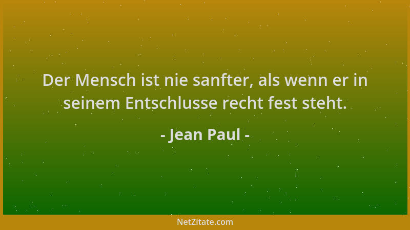 Jean Paul - Der Mensch ist nie sanfter, als wenn er in seinem Entschlusse recht fest steht....