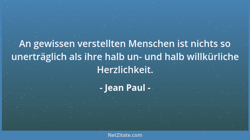 Jean Paul - An gewissen verstellten Menschen ist nichts so unerträglich als ihre halb un- und halb willkürliche Herzlichkei...