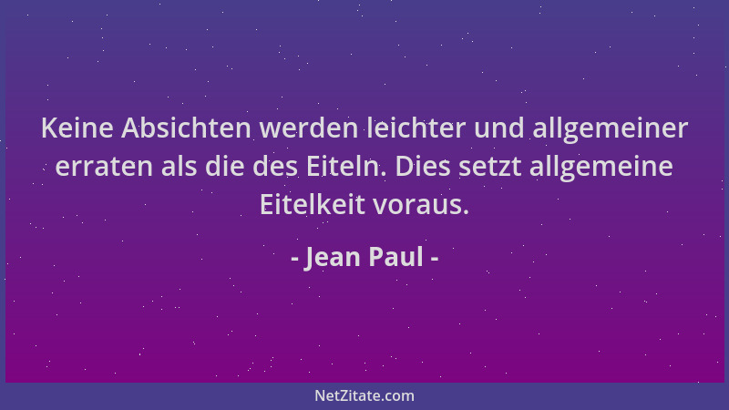 Jean Paul - Keine Absichten werden leichter und allgemeiner erraten als die des Eiteln. Dies setzt allgemeine Eitelkeit vor...