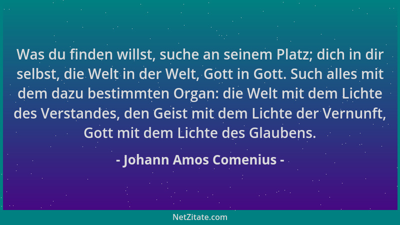 Johann Amos Comenius - Was du finden willst, suche an seinem Platz; dich in dir selbst, die Welt in der Welt, Gott in Gott....