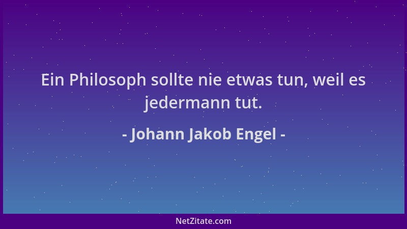 Johann Jakob Engel - Ein Philosoph sollte nie etwas tun, weil es jedermann tut....