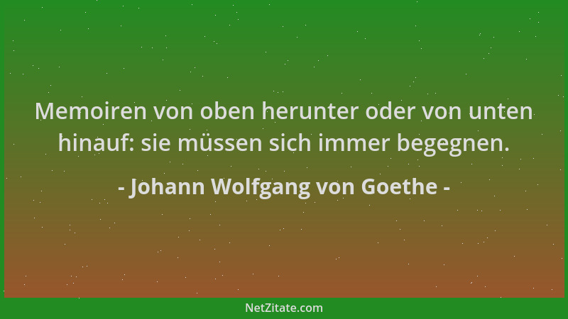 Johann Wolfgang von Goethe - Memoiren von oben herunter oder von unten hinauf: sie müssen sich immer begegnen....