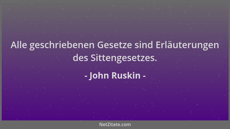 John Ruskin - Alle geschriebenen Gesetze sind Erläuterungen des Sittengesetzes....