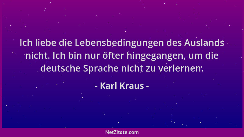 Karl Kraus - Ich liebe die Lebensbedingungen des Auslands nicht. Ich bin nur öfter hingegangen, um die deutsche Sprache nic...