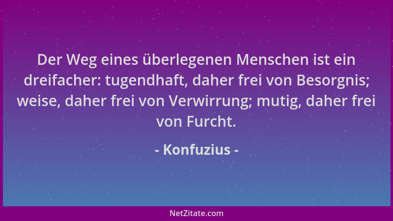 Konfuzius - Der Weg eines überlegenen Menschen ist ein dreifacher: tugendhaft, daher frei von Besorgnis; weise, daher frei...