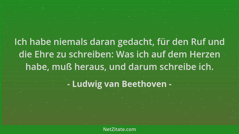 Ludwig van Beethoven - Ich habe niemals daran gedacht, für den Ruf und die Ehre zu schreiben: Was ich auf dem Herzen habe,...