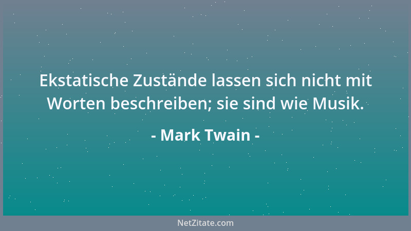 Mark Twain - Ekstatische Zustände lassen sich nicht mit Worten beschreiben; sie sind wie Musik....