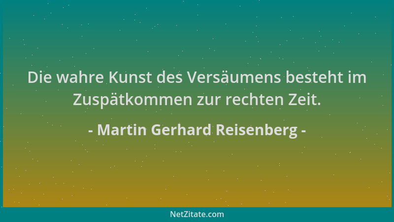 Martin Gerhard Reisenberg - Die wahre Kunst des Versäumens besteht im Zuspätkommen zur rechten Zeit....