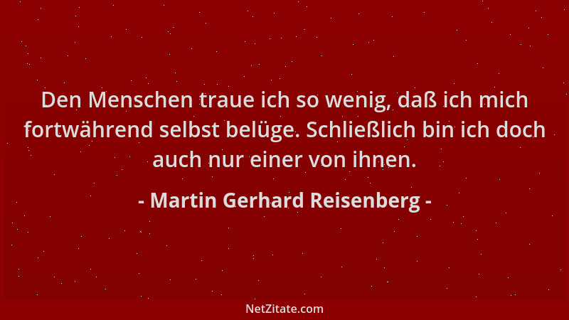 Martin Gerhard Reisenberg - Den Menschen traue ich so wenig, daß ich mich fortwährend selbst belüge. Schließlich bin ich do...