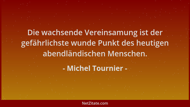 Michel Tournier - Die wachsende Vereinsamung ist der gefährlichste wunde Punkt des heutigen abendländischen Menschen....
