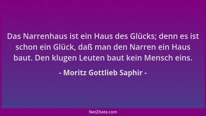 Moritz Gottlieb Saphir - Das Narrenhaus ist ein Haus des Glücks; denn es ist schon ein Glück, daß man den Narren ein Haus b...