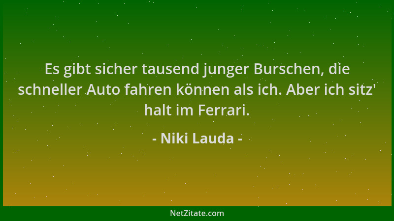 Niki Lauda - Es gibt sicher tausend junger Burschen, die schneller Auto fahren können als ich. Aber ich sitz ' halt im Ferra...