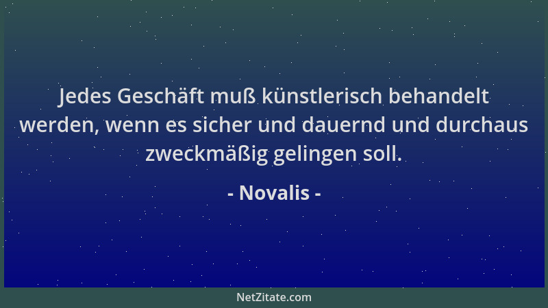 Novalis - Jedes Geschäft muß künstlerisch behandelt werden, wenn es sicher und dauernd und durchaus zweckmäßig gelingen sol...
