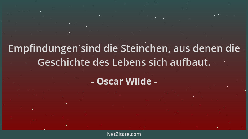 Oscar Wilde - Empfindungen sind die Steinchen, aus denen die Geschichte des Lebens sich aufbaut....
