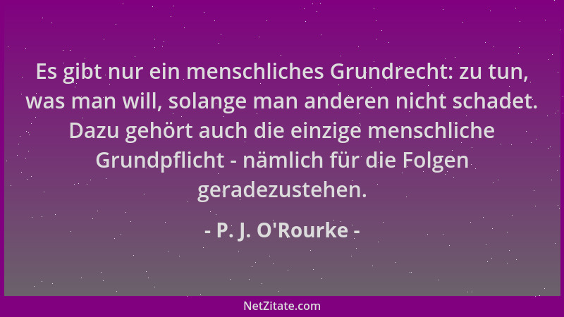 P. J. O'Rourke - Es gibt nur ein menschliches Grundrecht: zu tun, was man will, solange man anderen nicht schadet. Dazu...