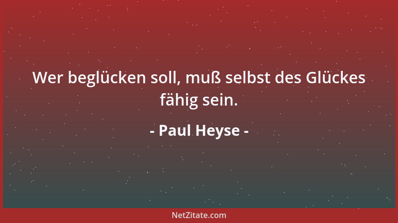 Paul Heyse - Wer beglücken soll, muß selbst des Glückes fähig sein....