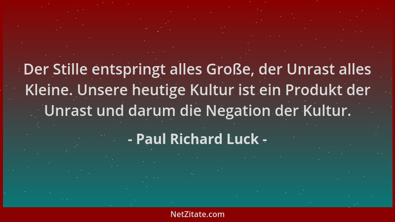 Paul Richard Luck - Der Stille entspringt alles Große, der Unrast alles Kleine. Unsere heutige Kultur ist ein Produkt der U...