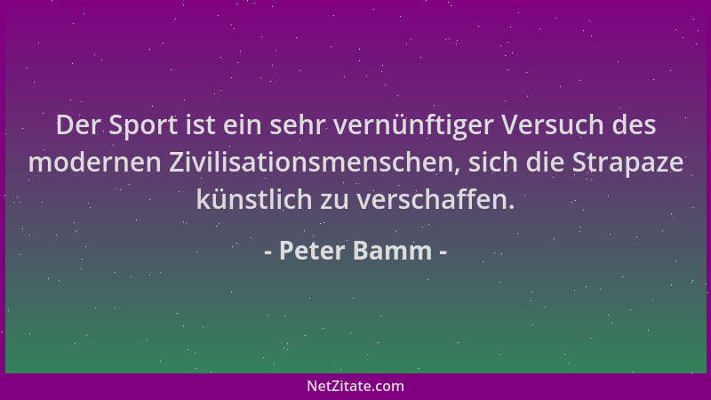 Peter Bamm - Der Sport ist ein sehr vernünftiger Versuch des modernen Zivilisationsmenschen, sich die Strapaze künstlich zu...