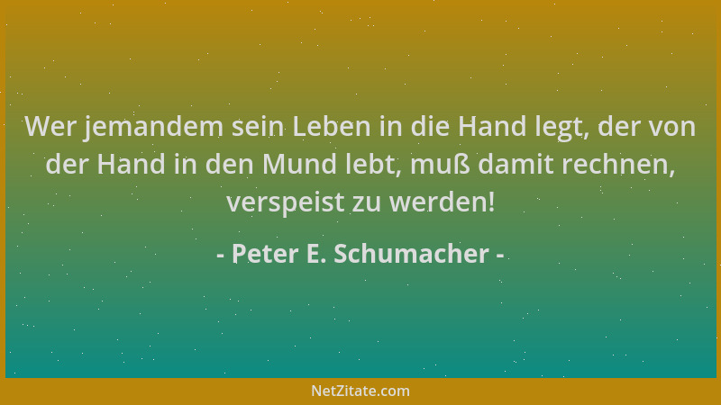 Peter E. Schumacher - Wer jemandem sein Leben in die Hand legt, der von der Hand in den Mund lebt, muß damit rechnen, versp...