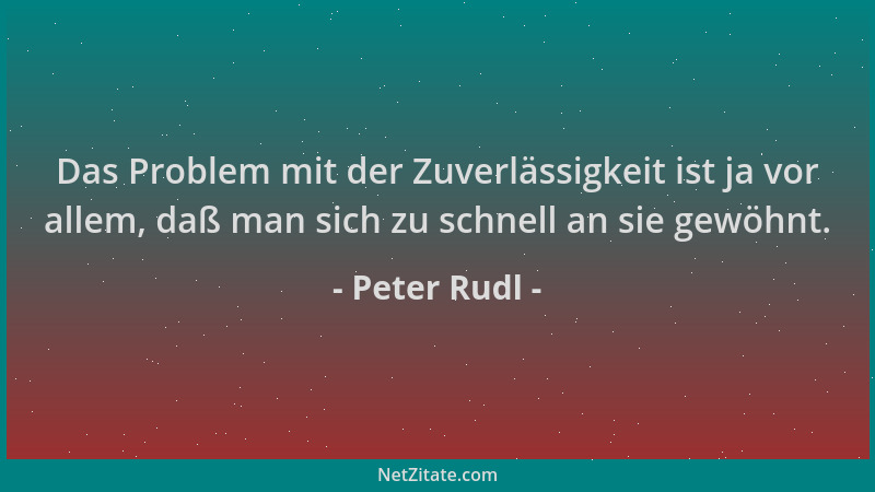 Peter Rudl - Das Problem mit der Zuverlässigkeit ist ja vor allem, daß man sich zu schnell an sie gewöhnt....