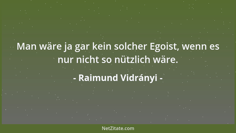 Raimund Vidrányi - Man wäre ja gar kein solcher Egoist, wenn es nur nicht so nützlich wäre....