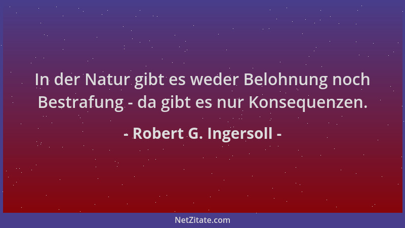 Robert G. Ingersoll - In der Natur gibt es weder Belohnung noch Bestrafung - da gibt es nur Konsequenzen....
