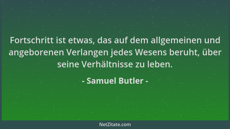 Samuel Butler - Fortschritt ist etwas, das auf dem allgemeinen und angeborenen Verlangen jedes Wesens beruht, über seine Ve...