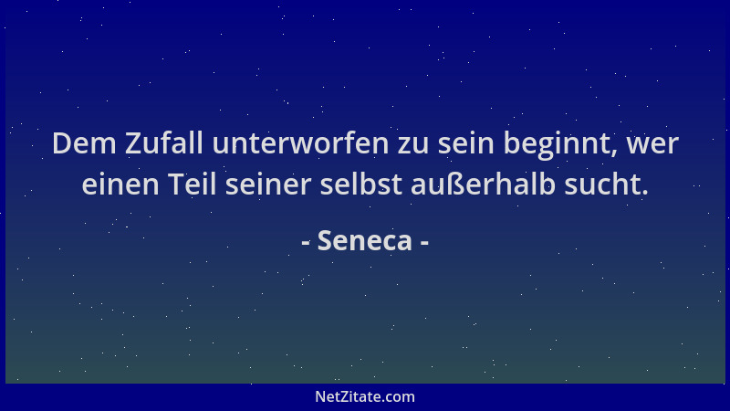 Seneca - Dem Zufall unterworfen zu sein beginnt, wer einen Teil seiner selbst außerhalb sucht....