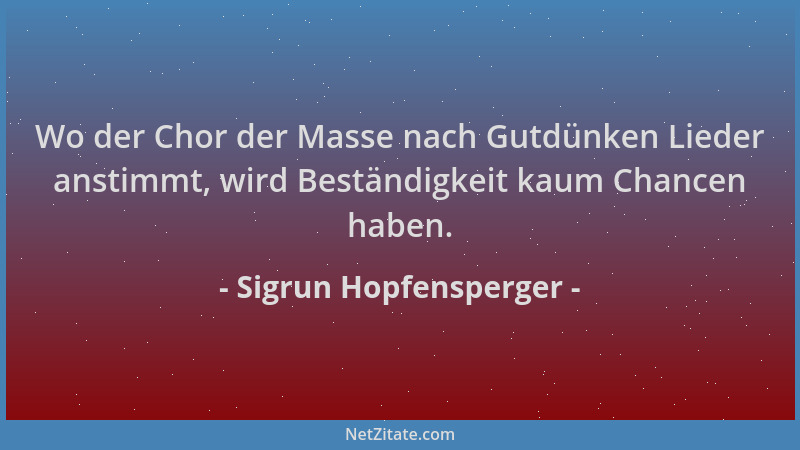 Sigrun Hopfensperger - Wo der Chor der Masse nach Gutdünken Lieder anstimmt, wird Beständigkeit kaum Chancen haben....