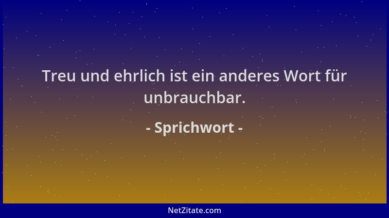 Sprichwort - Treu und ehrlich ist ein anderes Wort für unbrauchbar....