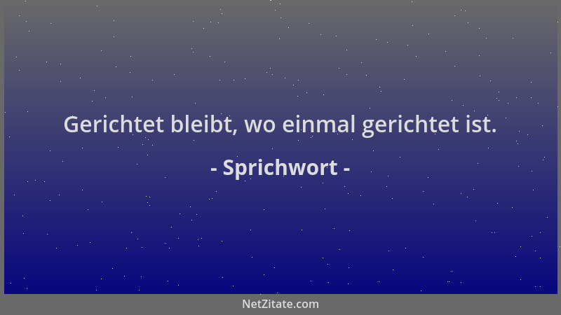 Sprichwort - Gerichtet bleibt, wo einmal gerichtet ist....