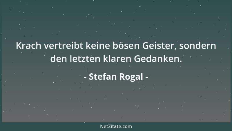 Stefan Rogal - Krach vertreibt keine bösen Geister, sondern den letzten klaren Gedanken....