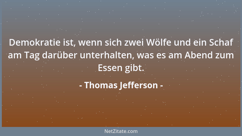 Thomas Jefferson - Demokratie ist, wenn sich zwei Wölfe und ein Schaf am Tag darüber unterhalten, was es am Abend zum Essen...