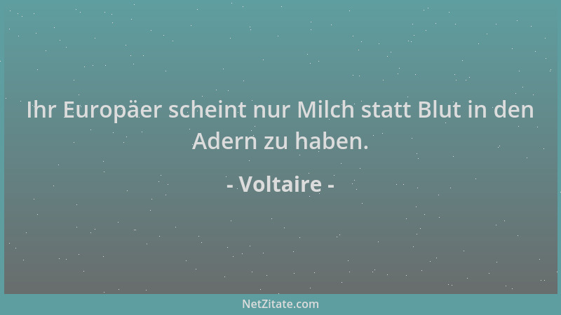 Voltaire - Ihr Europäer scheint nur Milch statt Blut in den Adern zu haben....