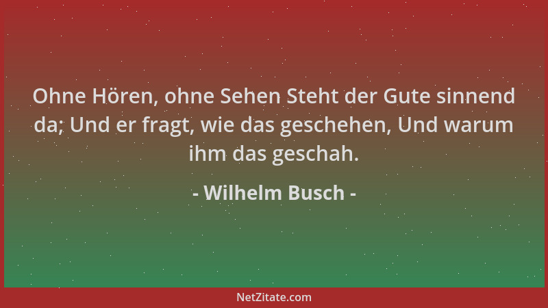 Wilhelm Busch - Ohne Hören, ohne Sehen Steht der Gute sinnend da; Und er fragt, wie das geschehen, Und warum ihm das gescha...