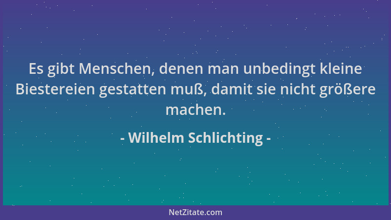 Wilhelm Schlichting - Es gibt Menschen, denen man unbedingt kleine Biestereien gestatten muß, damit sie nicht größere mache...